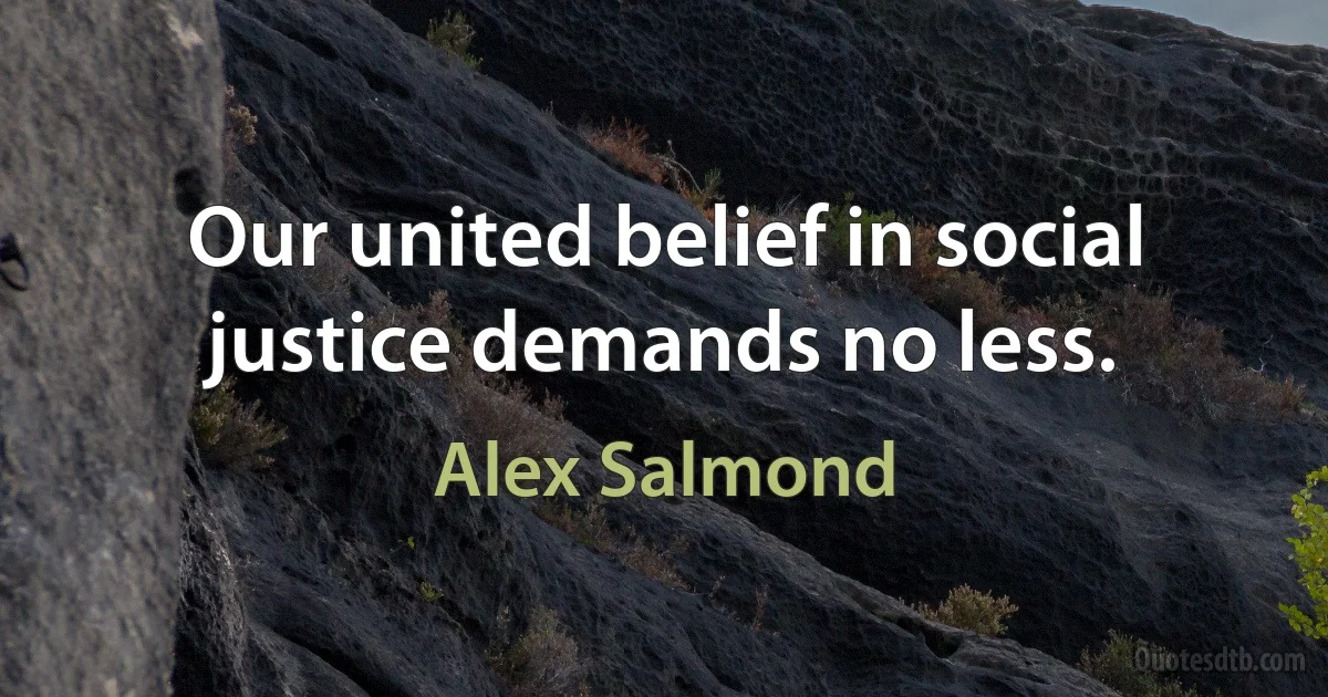 Our united belief in social justice demands no less. (Alex Salmond)