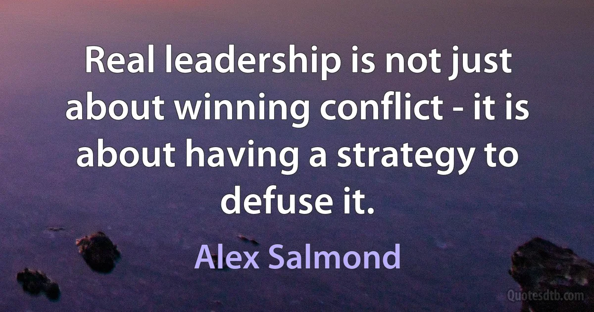 Real leadership is not just about winning conflict - it is about having a strategy to defuse it. (Alex Salmond)