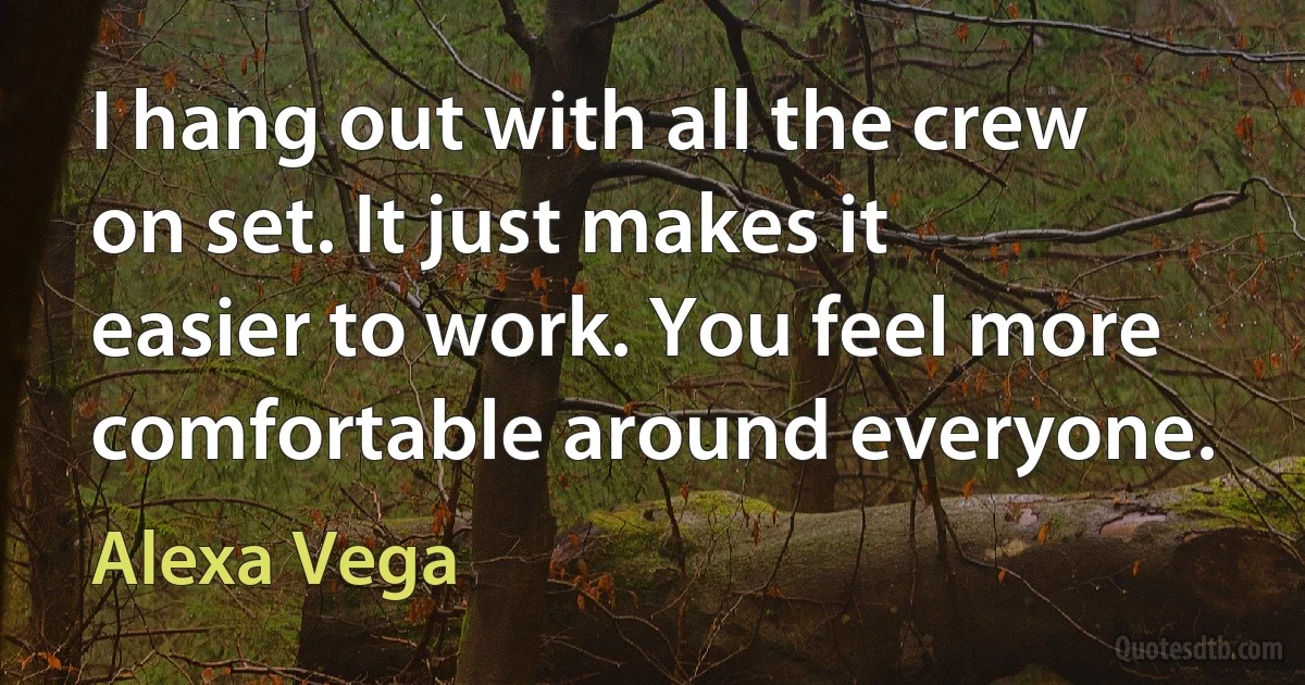 I hang out with all the crew on set. It just makes it easier to work. You feel more comfortable around everyone. (Alexa Vega)