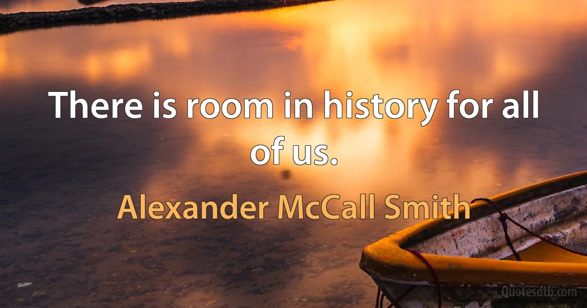 There is room in history for all of us. (Alexander McCall Smith)