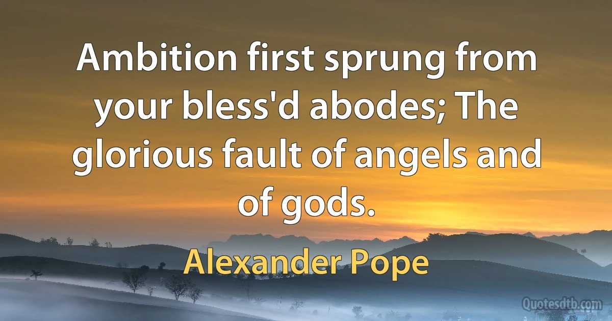 Ambition first sprung from your bless'd abodes; The glorious fault of angels and of gods. (Alexander Pope)