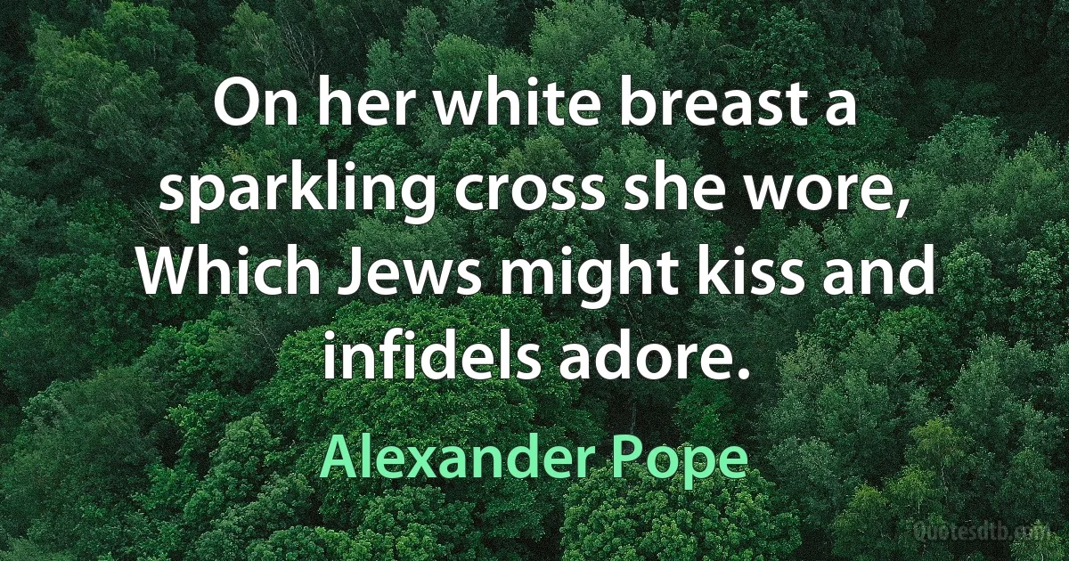 On her white breast a sparkling cross she wore, Which Jews might kiss and infidels adore. (Alexander Pope)