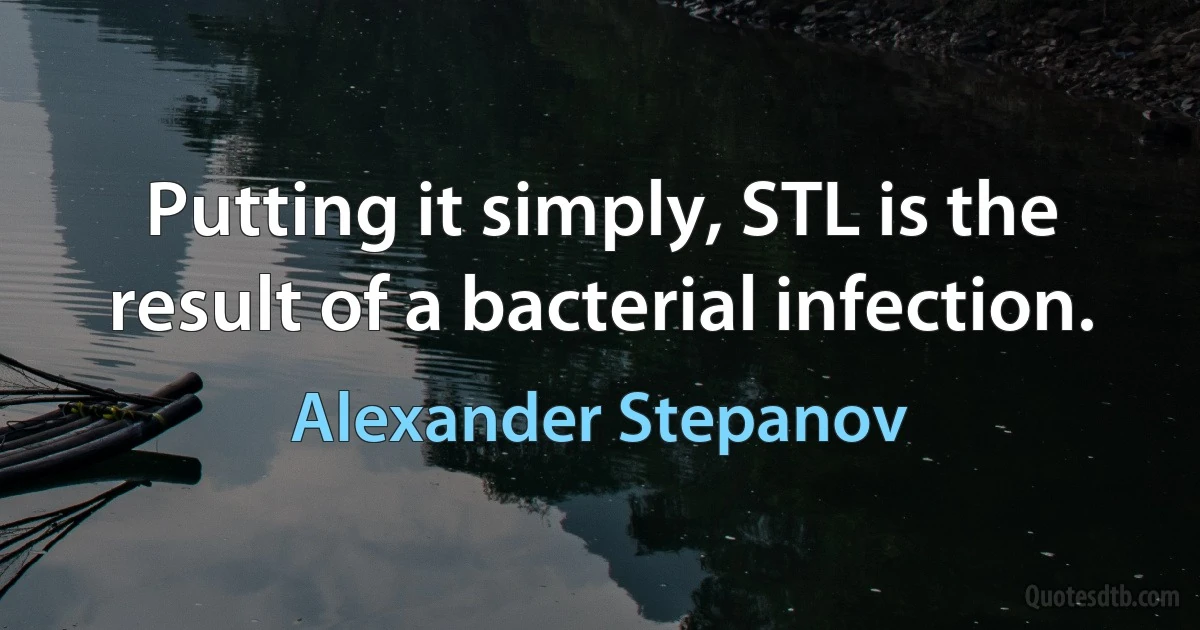 Putting it simply, STL is the result of a bacterial infection. (Alexander Stepanov)