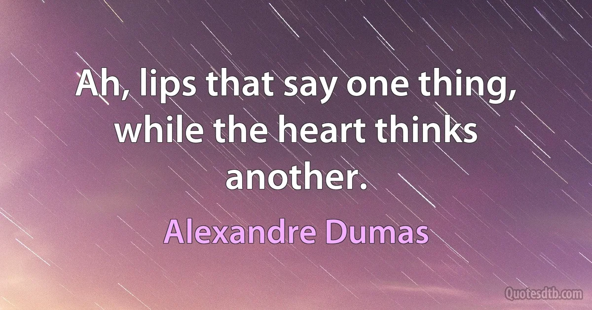 Ah, lips that say one thing, while the heart thinks another. (Alexandre Dumas)