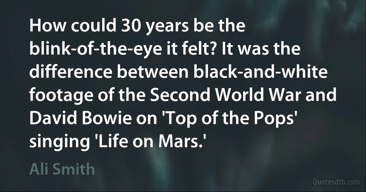 How could 30 years be the blink-of-the-eye it felt? It was the difference between black-and-white footage of the Second World War and David Bowie on 'Top of the Pops' singing 'Life on Mars.' (Ali Smith)