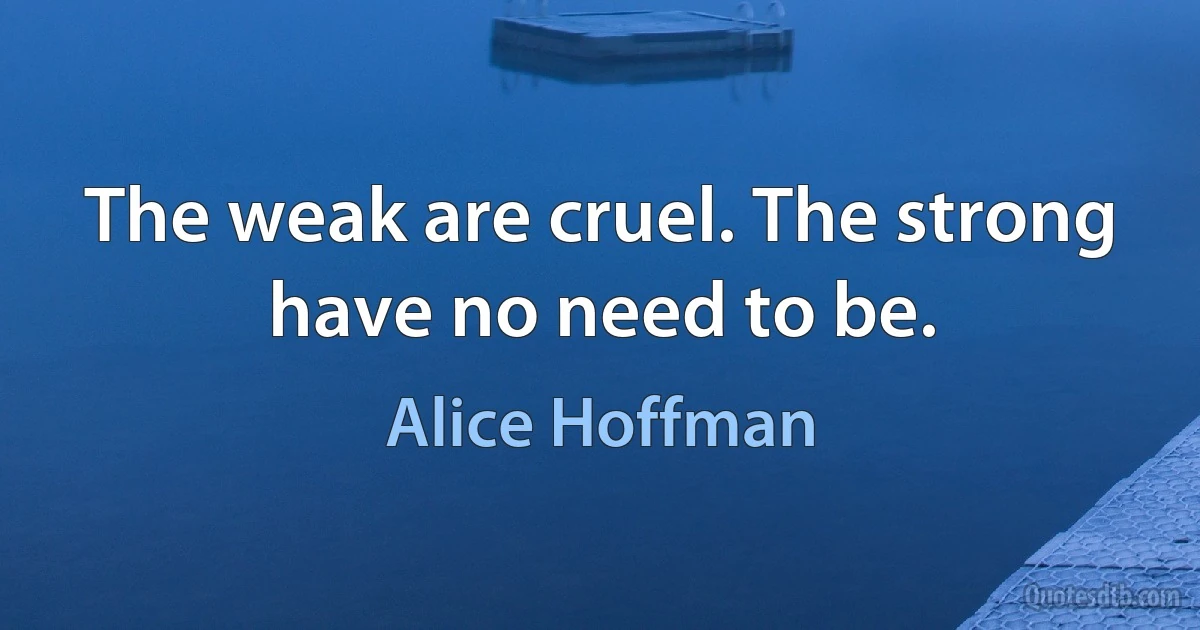 The weak are cruel. The strong have no need to be. (Alice Hoffman)