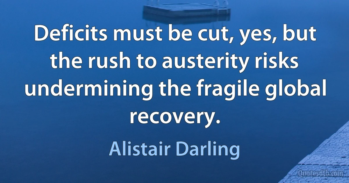 Deficits must be cut, yes, but the rush to austerity risks undermining the fragile global recovery. (Alistair Darling)