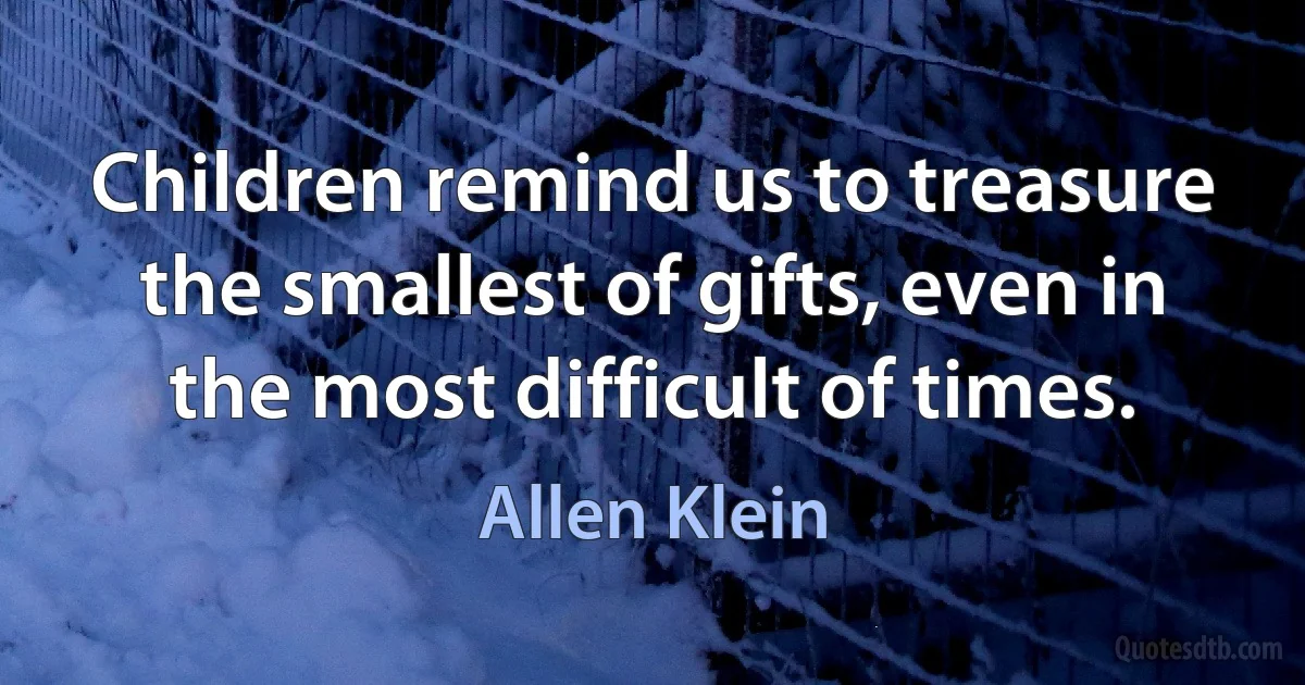 Children remind us to treasure the smallest of gifts, even in the most difficult of times. (Allen Klein)