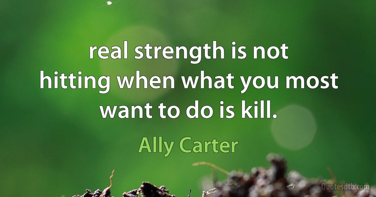 real strength is not hitting when what you most want to do is kill. (Ally Carter)