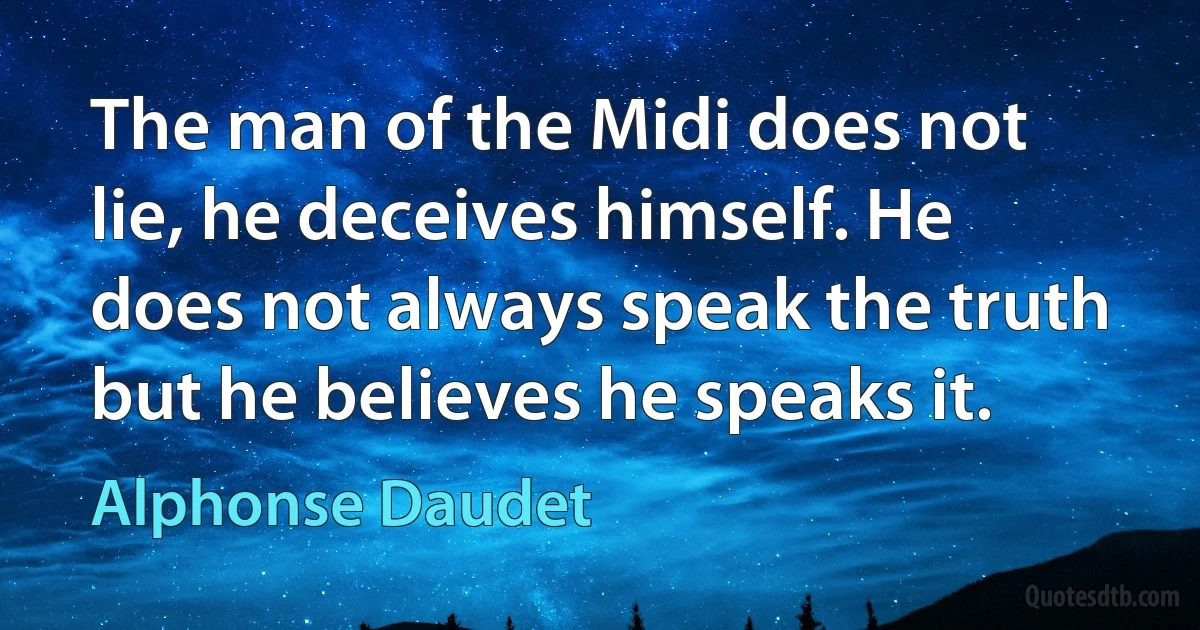 The man of the Midi does not lie, he deceives himself. He does not always speak the truth but he believes he speaks it. (Alphonse Daudet)