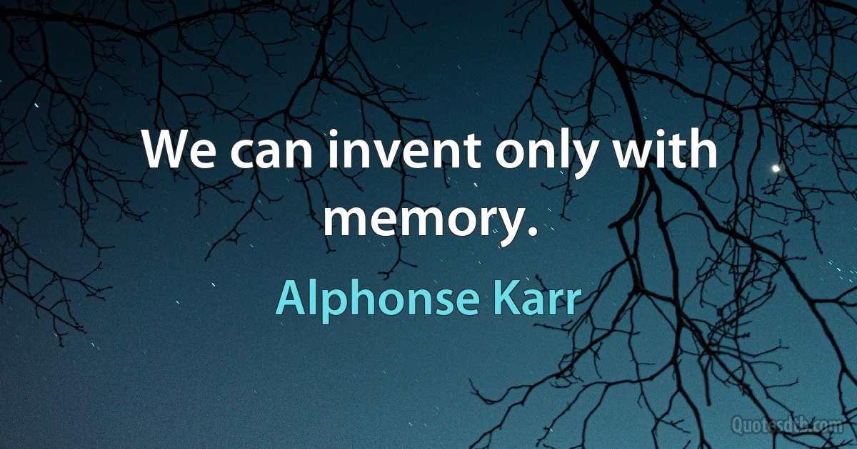 We can invent only with memory. (Alphonse Karr)