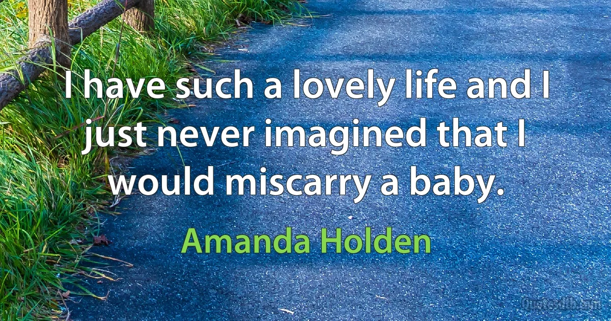 I have such a lovely life and I just never imagined that I would miscarry a baby. (Amanda Holden)