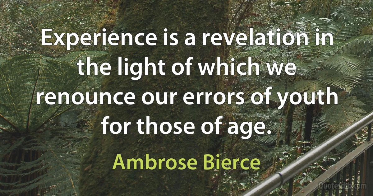 Experience is a revelation in the light of which we renounce our errors of youth for those of age. (Ambrose Bierce)