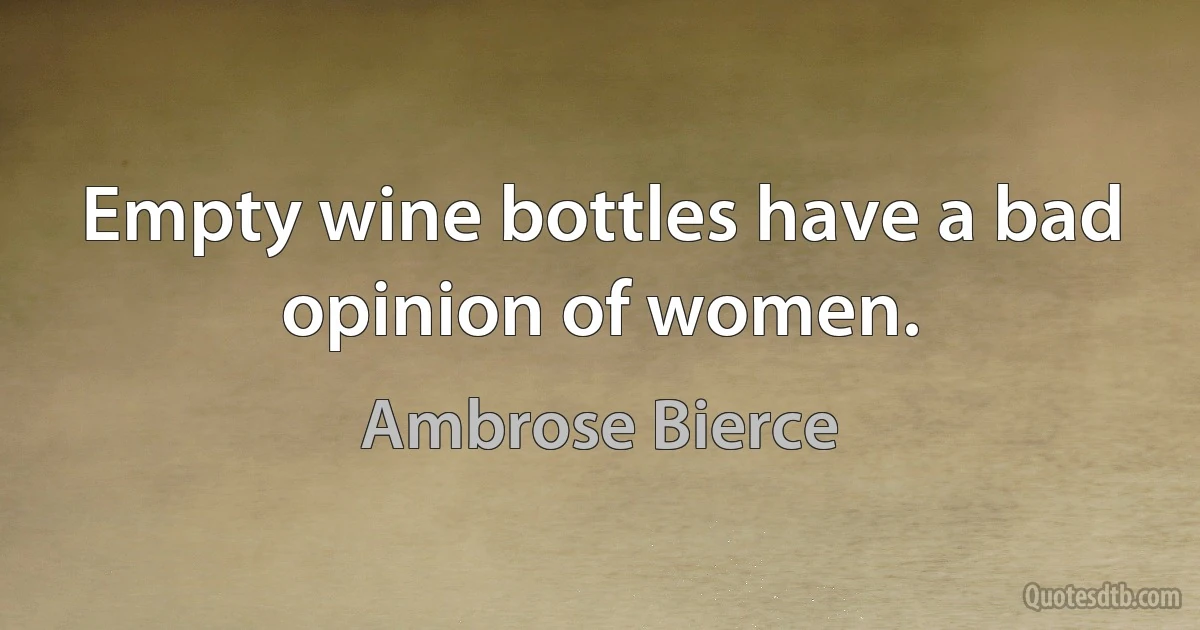 Empty wine bottles have a bad opinion of women. (Ambrose Bierce)