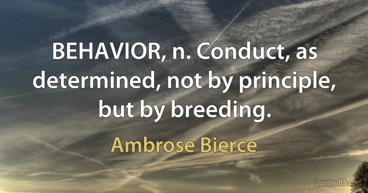 BEHAVIOR, n. Conduct, as determined, not by principle, but by breeding. (Ambrose Bierce)