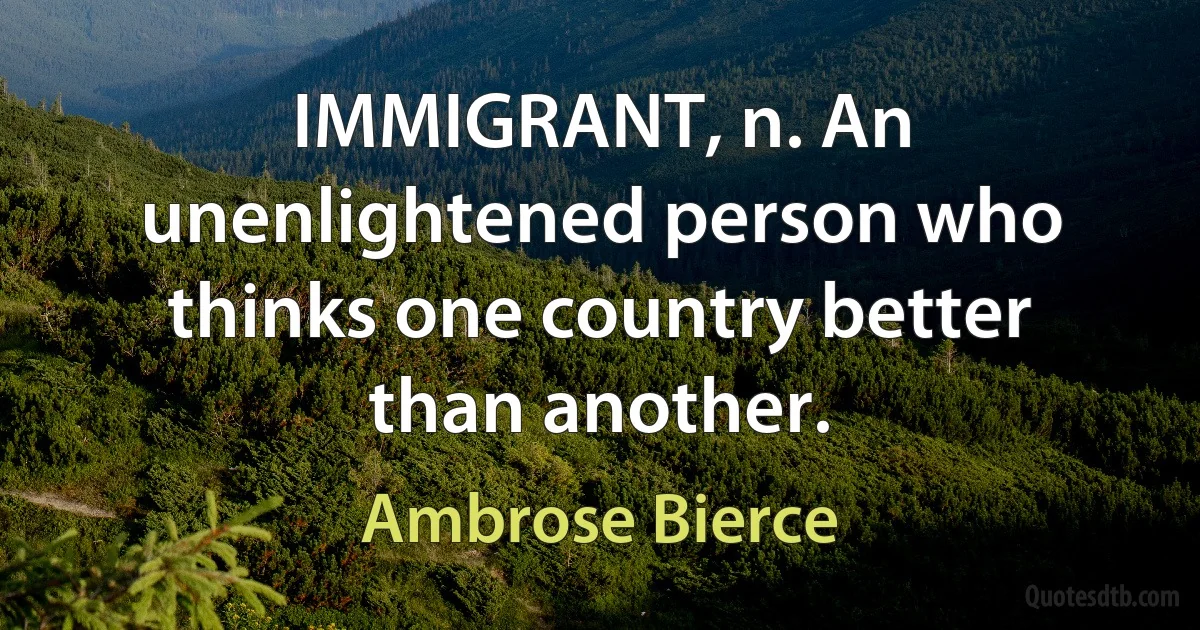 IMMIGRANT, n. An unenlightened person who thinks one country better than another. (Ambrose Bierce)