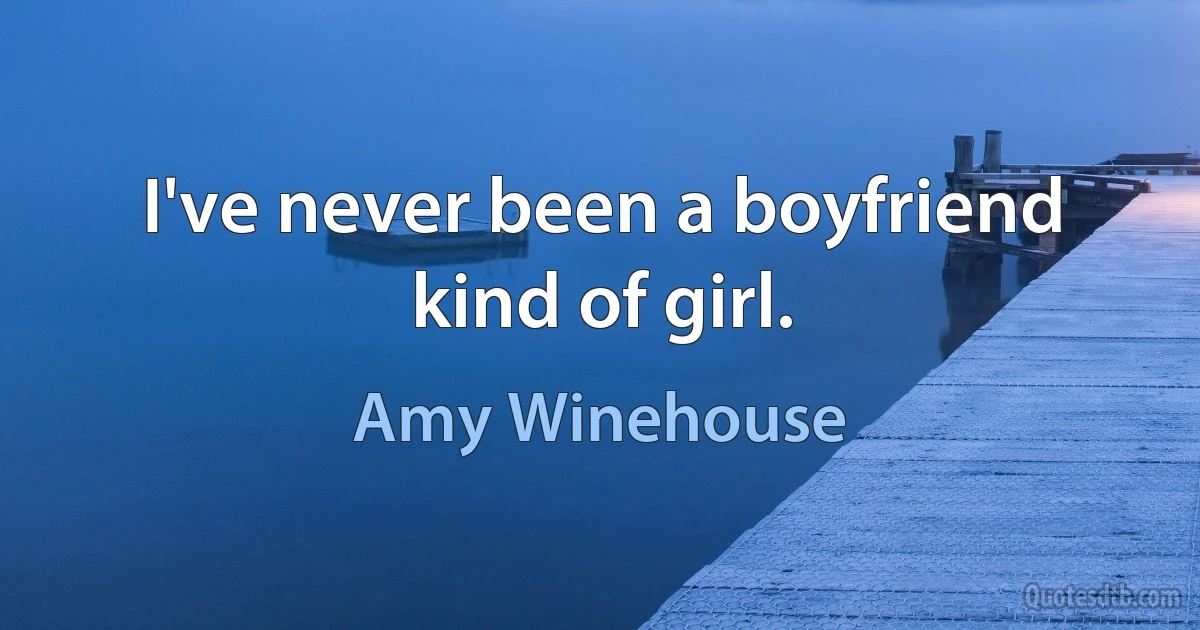 I've never been a boyfriend kind of girl. (Amy Winehouse)