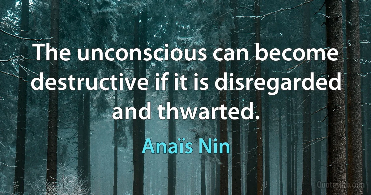 The unconscious can become destructive if it is disregarded and thwarted. (Anaïs Nin)