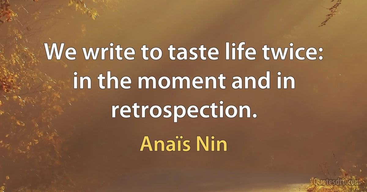 We write to taste life twice: in the moment and in retrospection. (Anaïs Nin)