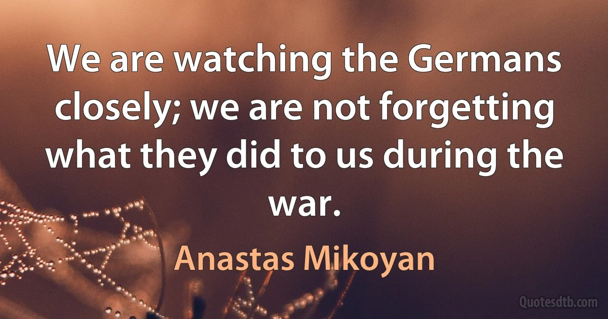 We are watching the Germans closely; we are not forgetting what they did to us during the war. (Anastas Mikoyan)