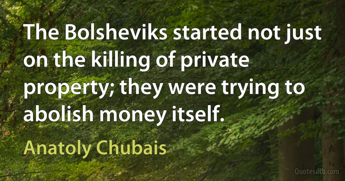 The Bolsheviks started not just on the killing of private property; they were trying to abolish money itself. (Anatoly Chubais)