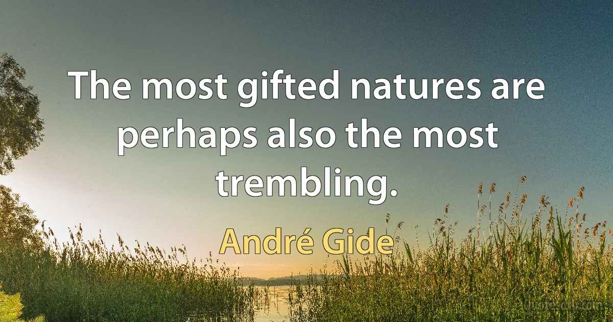 The most gifted natures are perhaps also the most trembling. (André Gide)