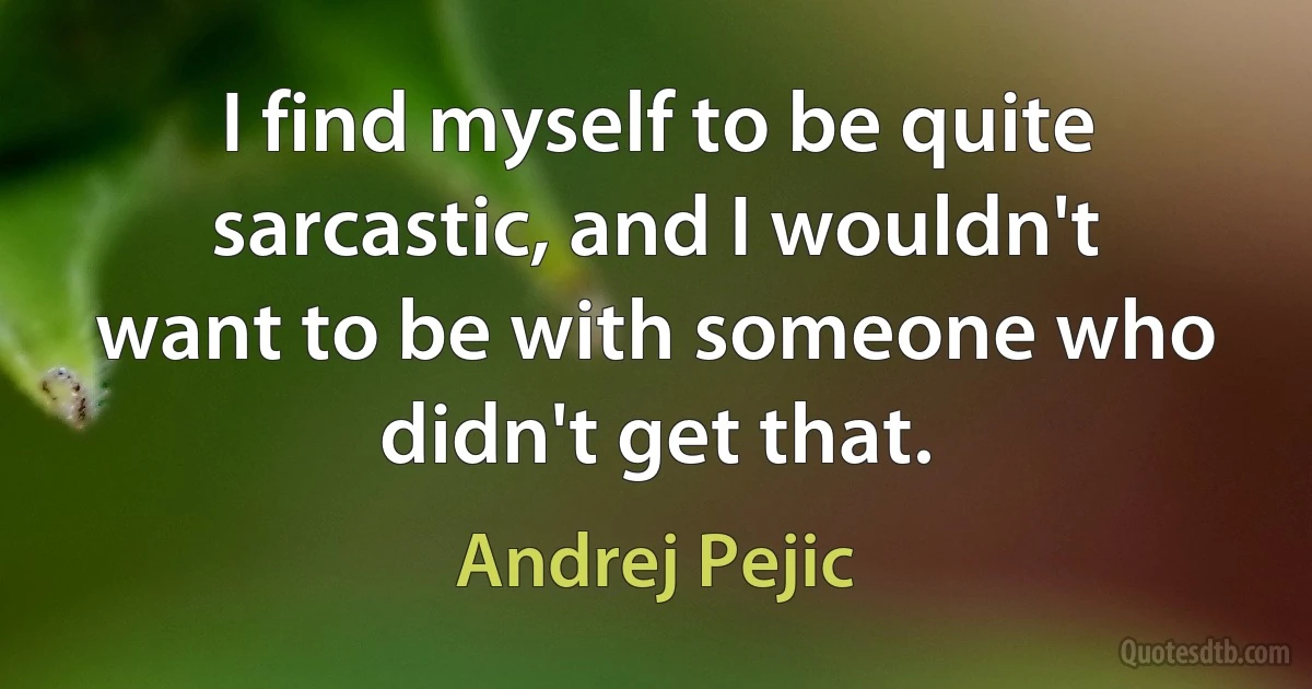 I find myself to be quite sarcastic, and I wouldn't want to be with someone who didn't get that. (Andrej Pejic)