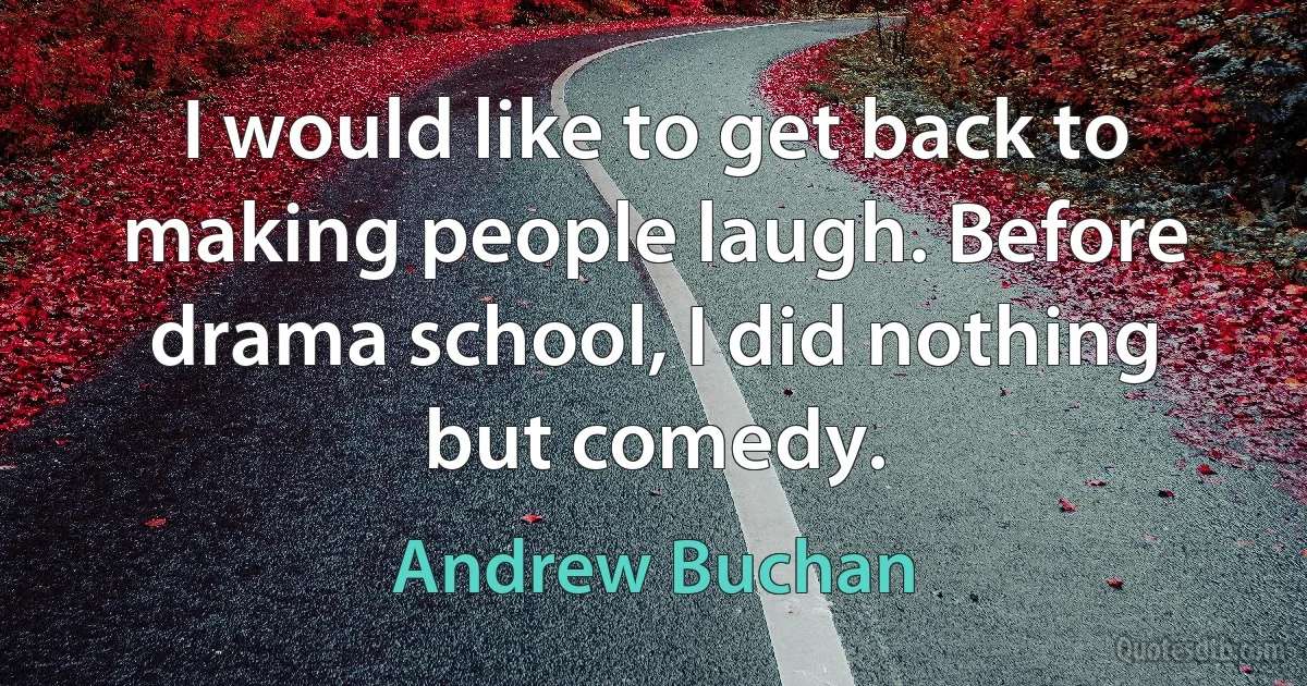 I would like to get back to making people laugh. Before drama school, I did nothing but comedy. (Andrew Buchan)