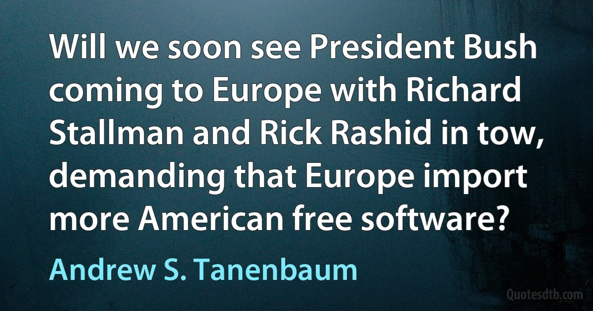 Will we soon see President Bush coming to Europe with Richard Stallman and Rick Rashid in tow, demanding that Europe import more American free software? (Andrew S. Tanenbaum)