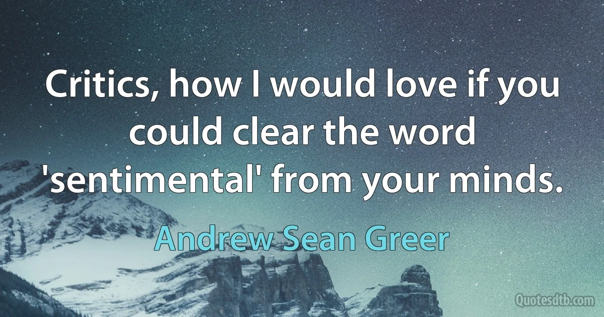 Critics, how I would love if you could clear the word 'sentimental' from your minds. (Andrew Sean Greer)