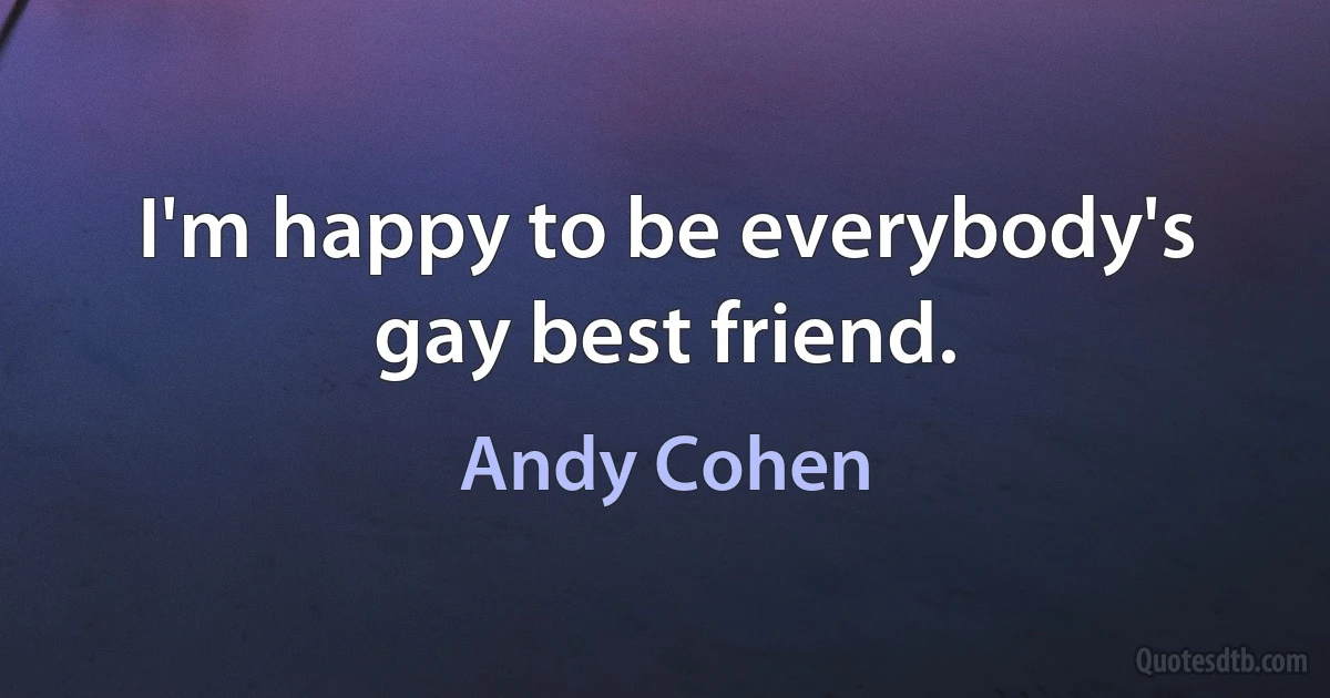 I'm happy to be everybody's gay best friend. (Andy Cohen)