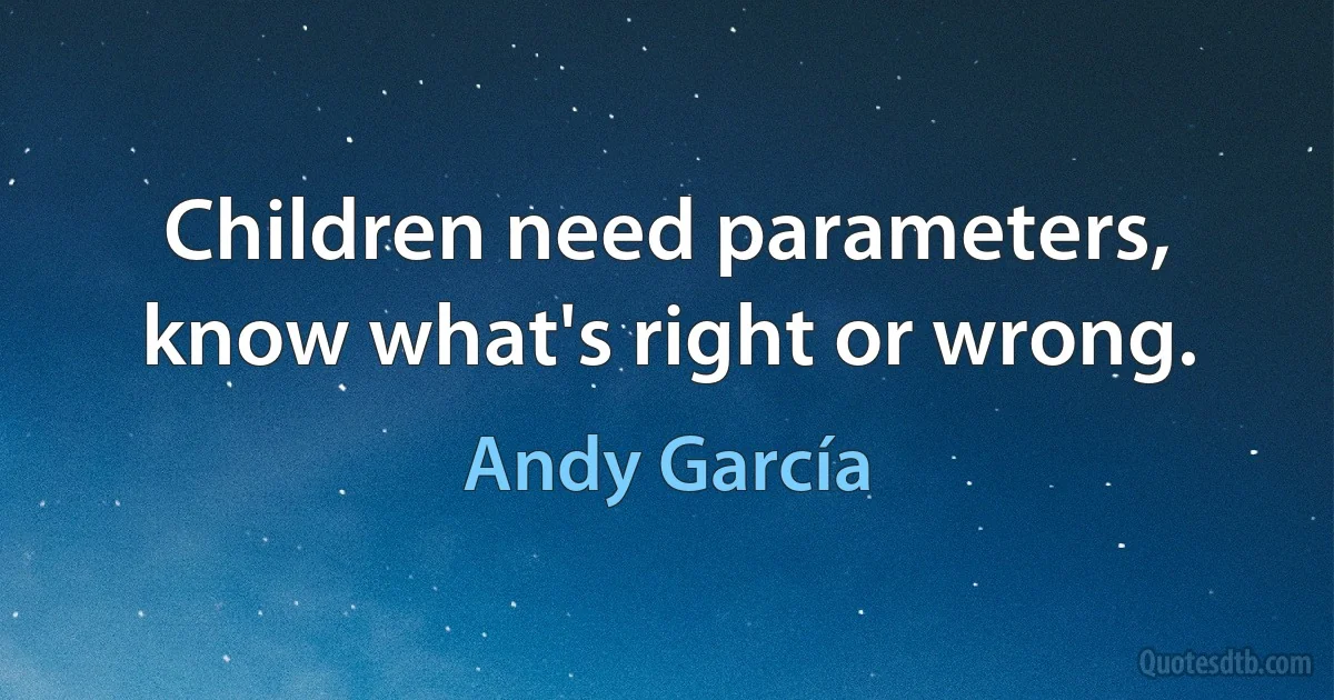 Children need parameters, know what's right or wrong. (Andy García)