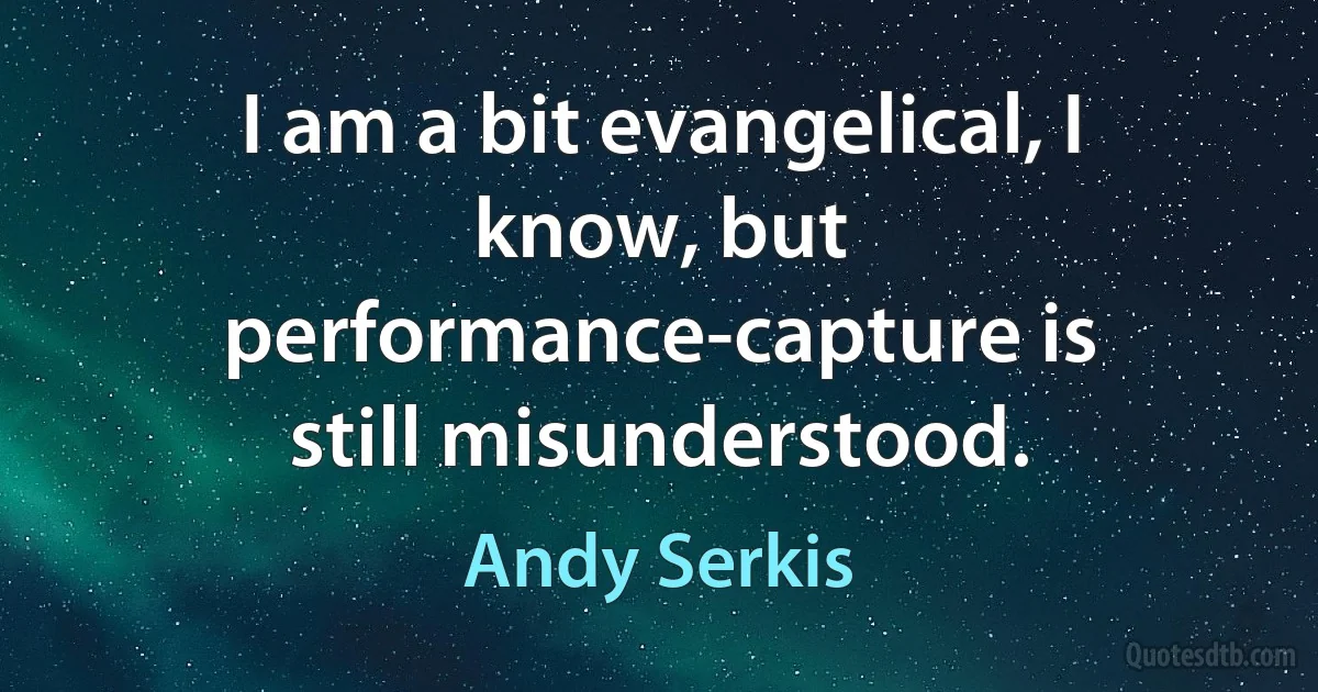 I am a bit evangelical, I know, but performance-capture is still misunderstood. (Andy Serkis)