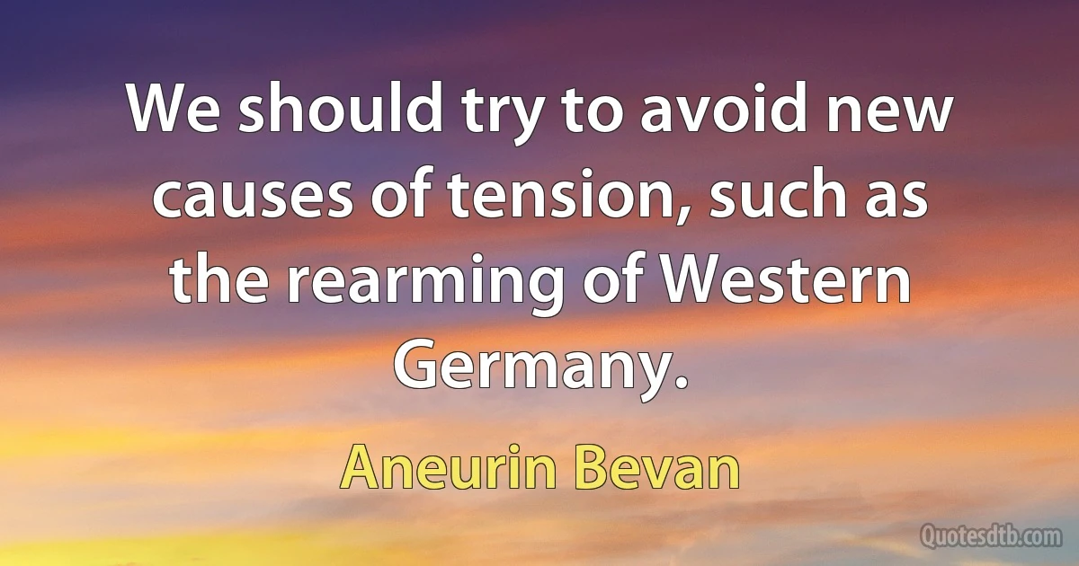 We should try to avoid new causes of tension, such as the rearming of Western Germany. (Aneurin Bevan)