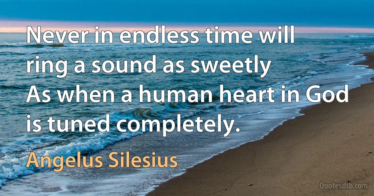 Never in endless time will ring a sound as sweetly
As when a human heart in God is tuned completely. (Angelus Silesius)