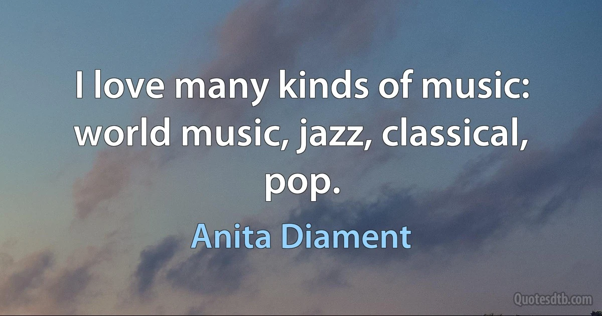 I love many kinds of music: world music, jazz, classical, pop. (Anita Diament)