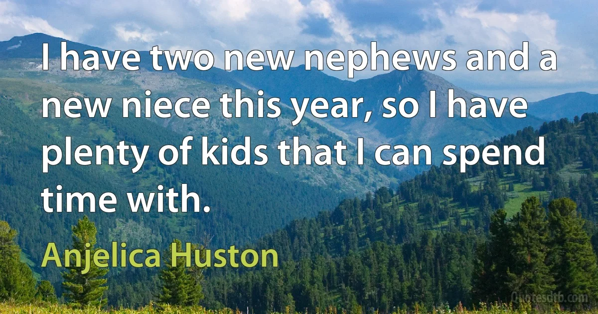 I have two new nephews and a new niece this year, so I have plenty of kids that I can spend time with. (Anjelica Huston)