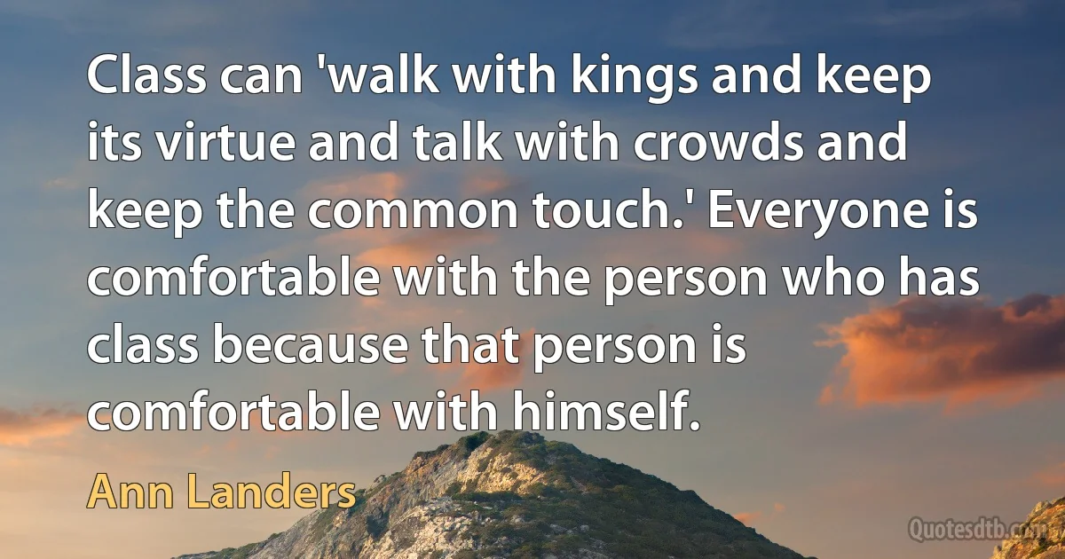 Class can 'walk with kings and keep its virtue and talk with crowds and keep the common touch.' Everyone is comfortable with the person who has class because that person is comfortable with himself. (Ann Landers)