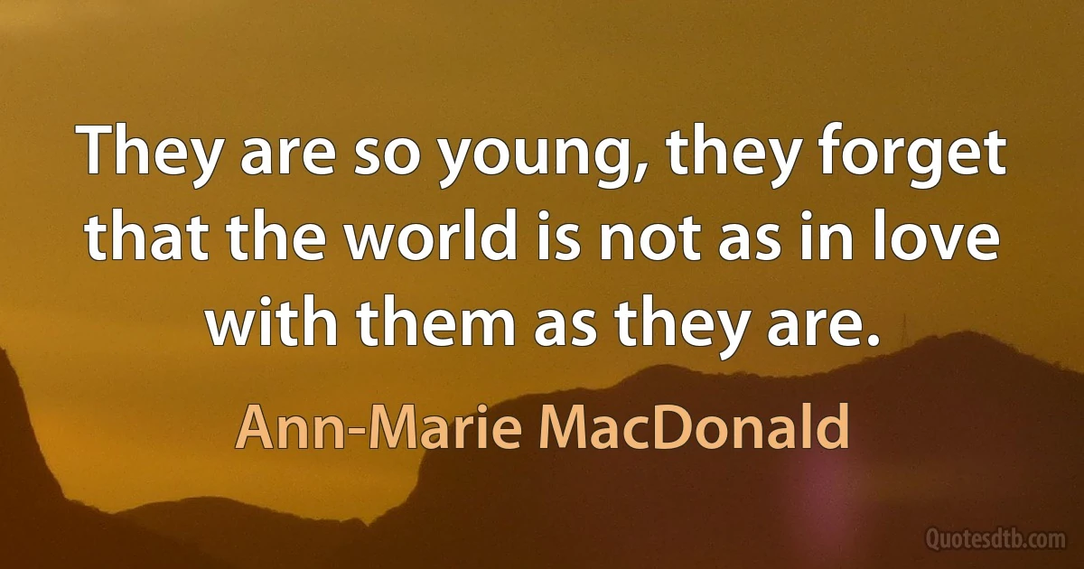 They are so young, they forget that the world is not as in love with them as they are. (Ann-Marie MacDonald)