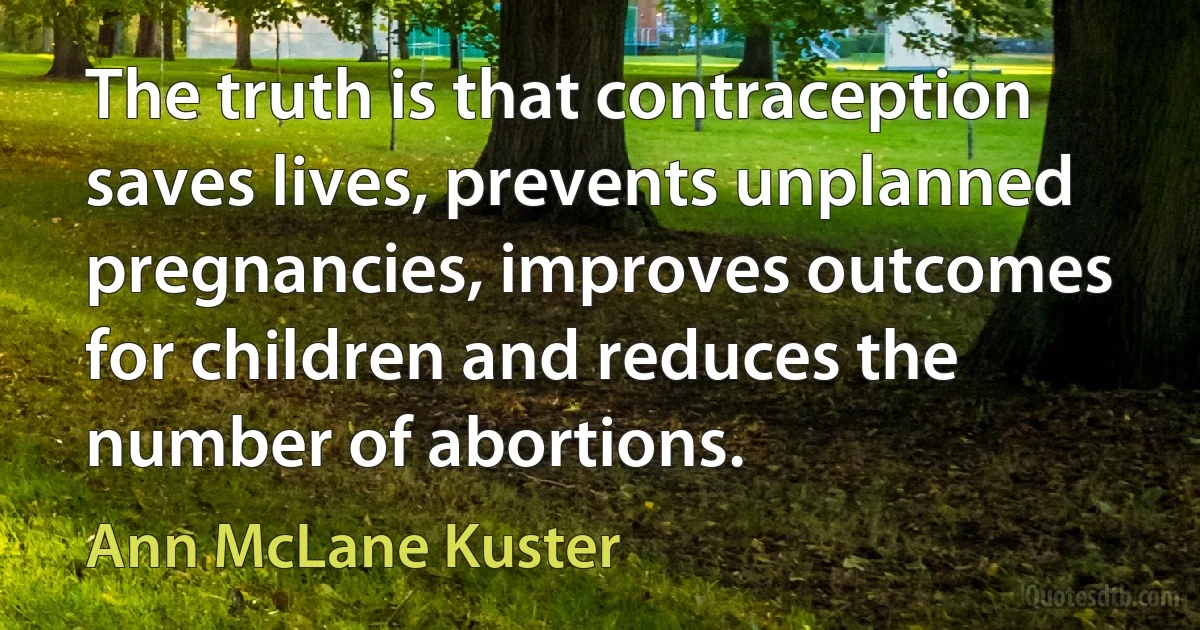 The truth is that contraception saves lives, prevents unplanned pregnancies, improves outcomes for children and reduces the number of abortions. (Ann McLane Kuster)