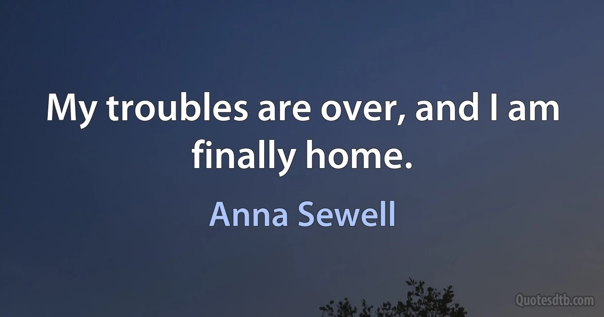 My troubles are over, and I am finally home. (Anna Sewell)