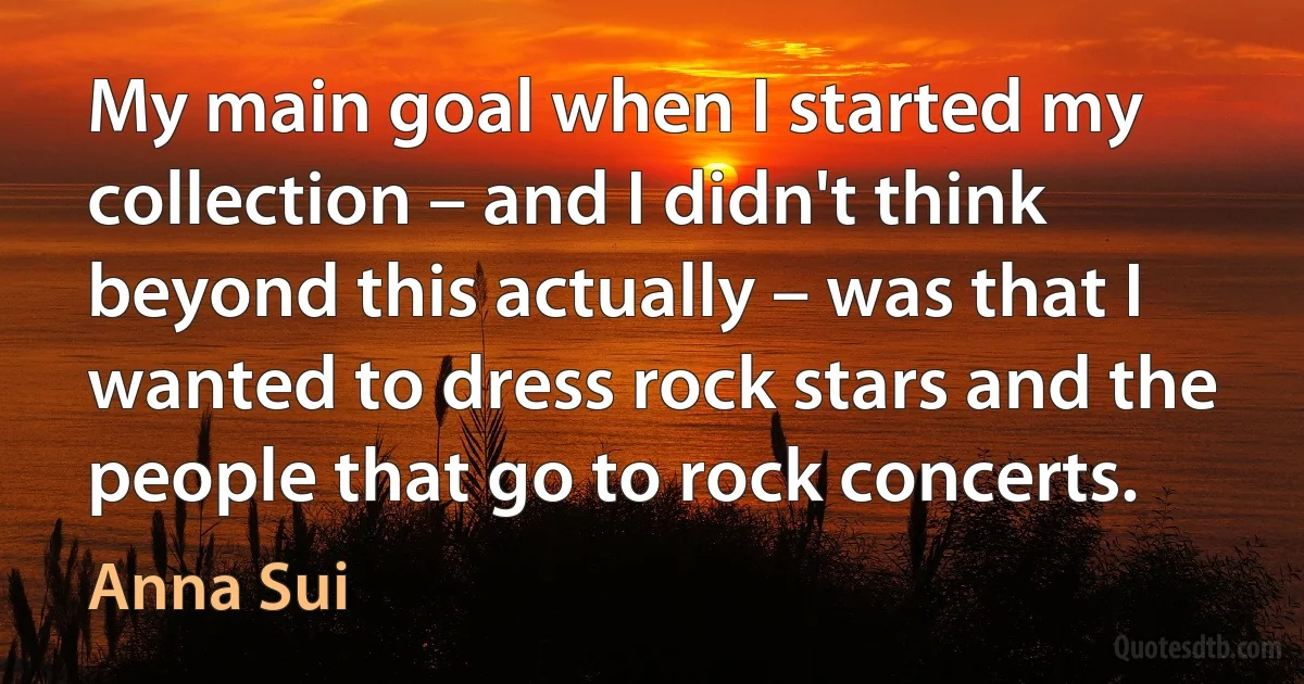 My main goal when I started my collection – and I didn't think beyond this actually – was that I wanted to dress rock stars and the people that go to rock concerts. (Anna Sui)