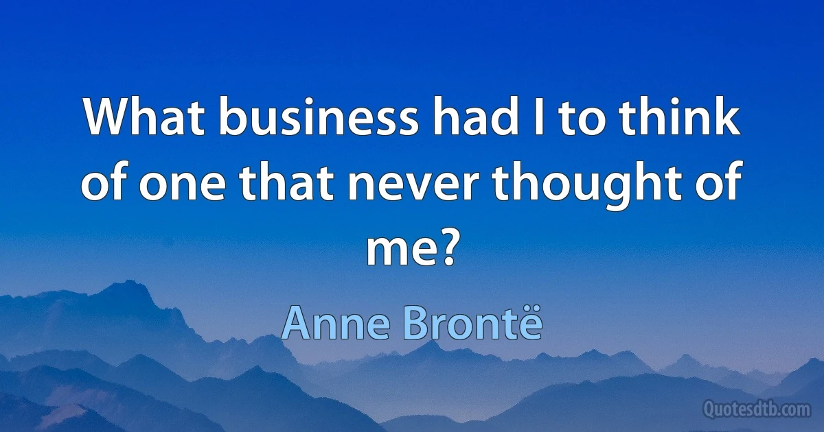 What business had I to think of one that never thought of me? (Anne Brontë)