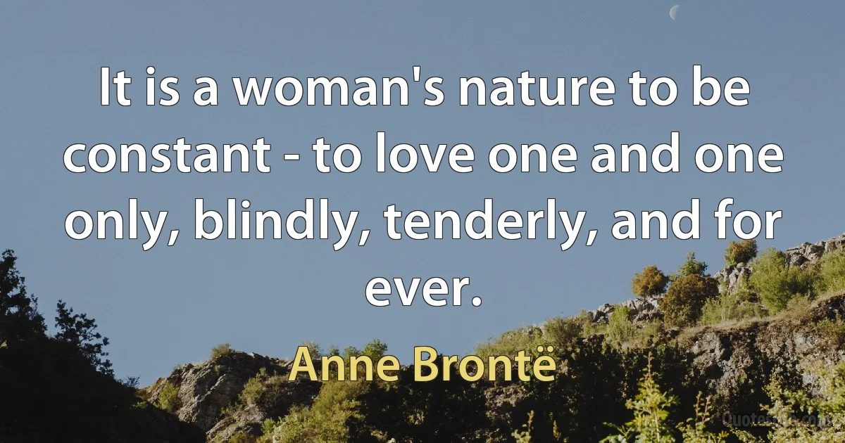 It is a woman's nature to be constant - to love one and one only, blindly, tenderly, and for ever. (Anne Brontë)