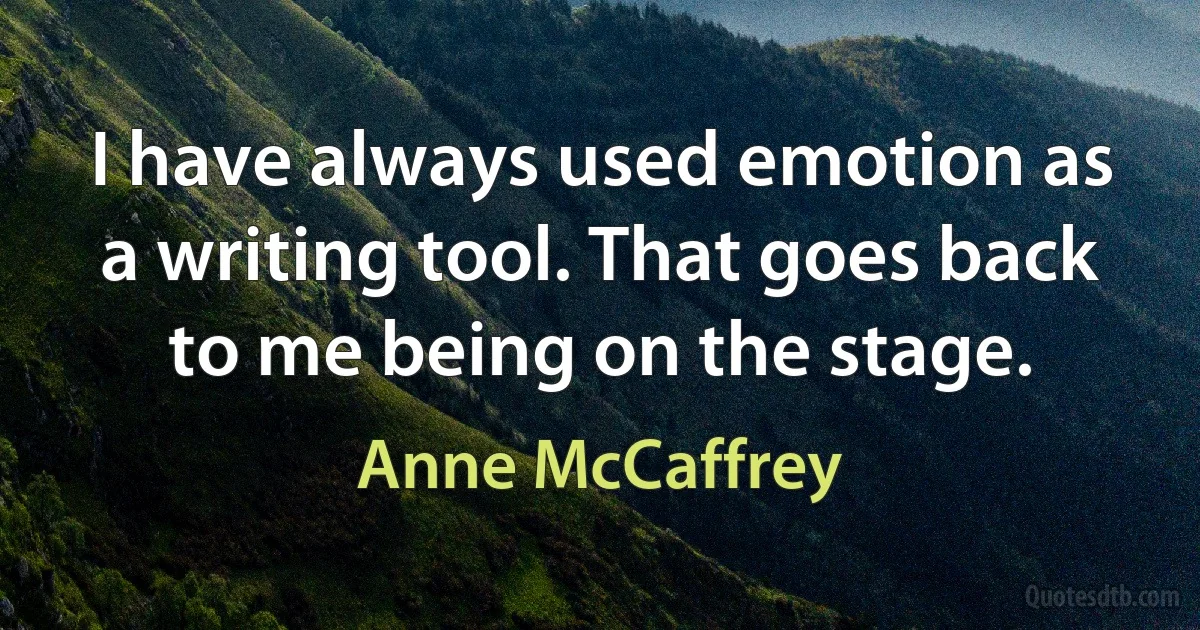 I have always used emotion as a writing tool. That goes back to me being on the stage. (Anne McCaffrey)