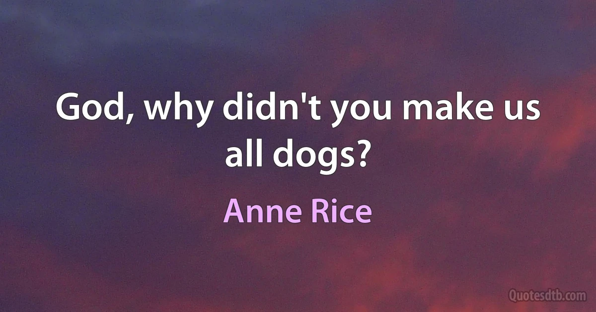 God, why didn't you make us all dogs? (Anne Rice)