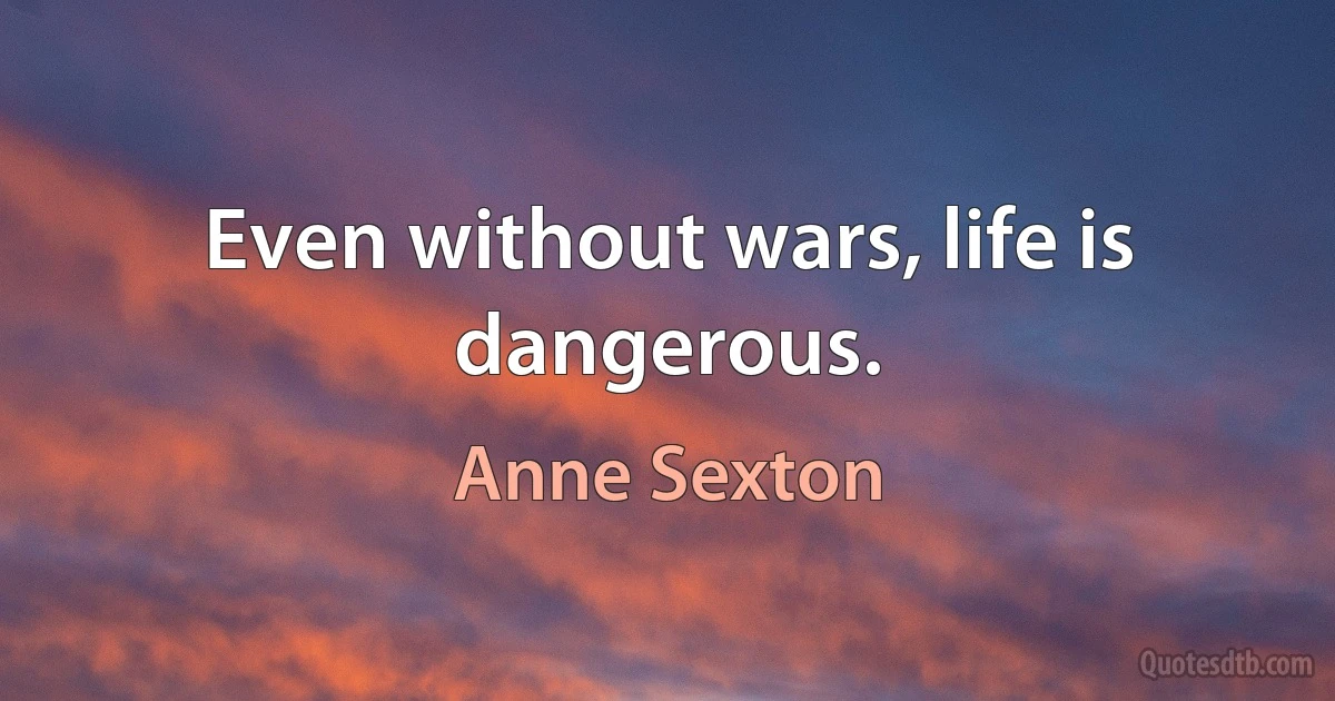 Even without wars, life is dangerous. (Anne Sexton)