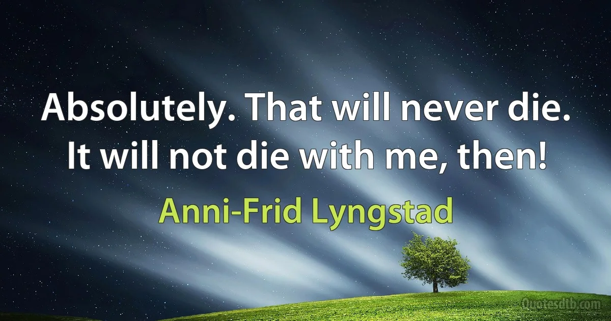 Absolutely. That will never die. It will not die with me, then! (Anni-Frid Lyngstad)