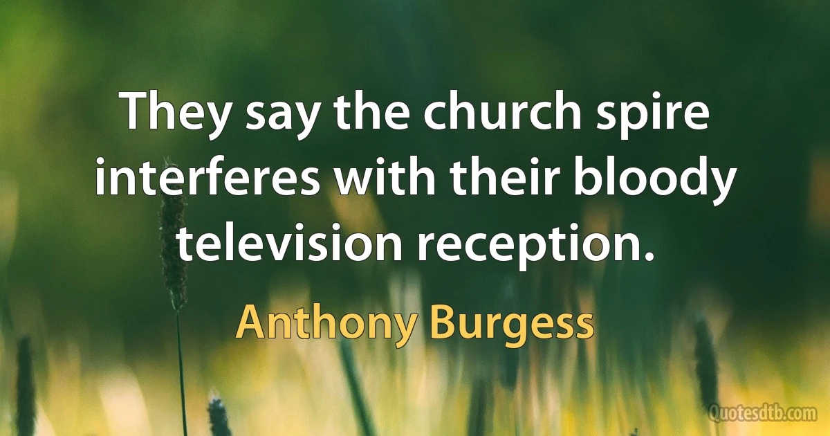 They say the church spire interferes with their bloody television reception. (Anthony Burgess)