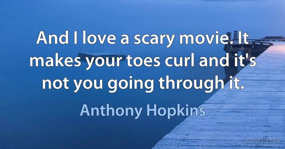 And I love a scary movie. It makes your toes curl and it's not you going through it. (Anthony Hopkins)